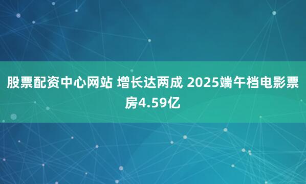 股票配资中心网站 增长达两成 2025端午档电影票房4.59亿