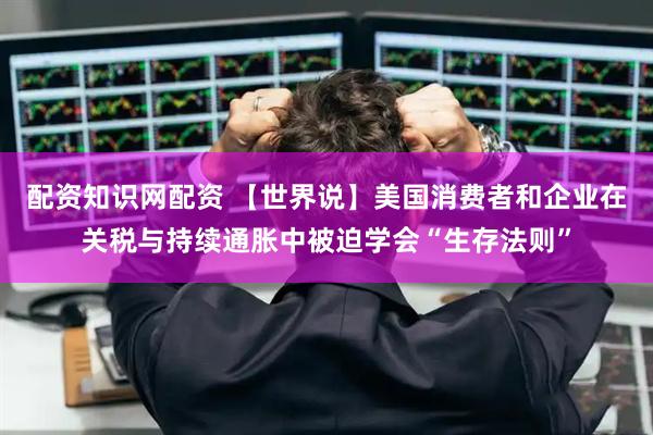 配资知识网配资 【世界说】美国消费者和企业在关税与持续通胀中被迫学会“生存法则”