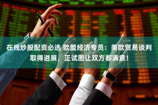 在线炒股配资必选 欧盟经济专员：美欧贸易谈判取得进展，正试图让双方都满意！