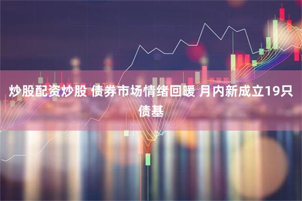炒股配资炒股 债券市场情绪回暖 月内新成立19只债基