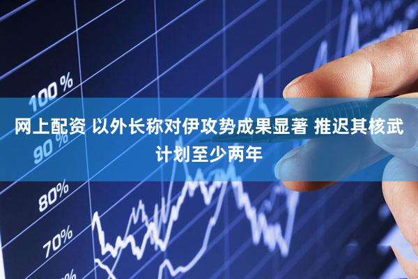 网上配资 以外长称对伊攻势成果显著 推迟其核武计划至少两年