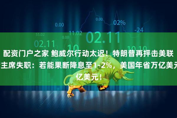 配资门户之家 鲍威尔行动太迟！特朗普再抨击美联储主席失职：若能果断降息至1-2%，美国年省万亿美元！