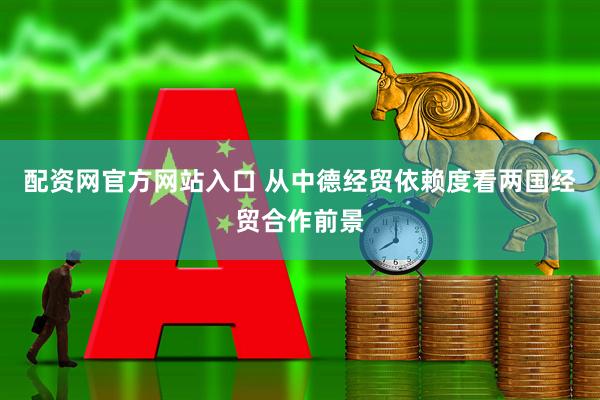 配资网官方网站入口 从中德经贸依赖度看两国经贸合作前景
