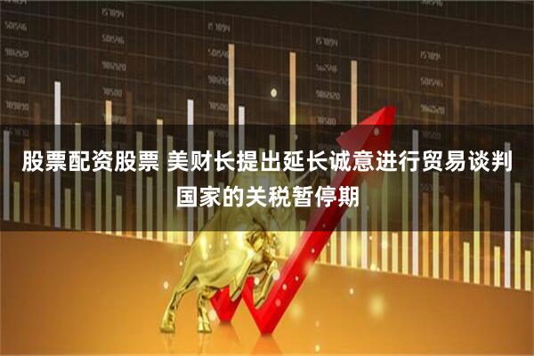 股票配资股票 美财长提出延长诚意进行贸易谈判国家的关税暂停期