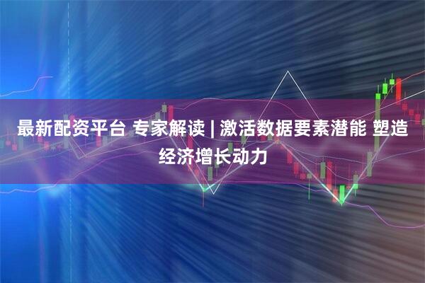最新配资平台 专家解读 | 激活数据要素潜能 塑造经济增长动力