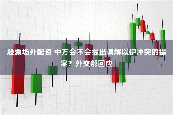 股票场外配资 中方会不会提出调解以伊冲突的提案？外交部回应