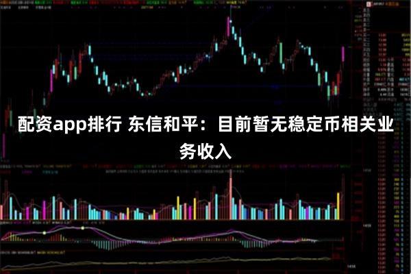 配资app排行 东信和平：目前暂无稳定币相关业务收入
