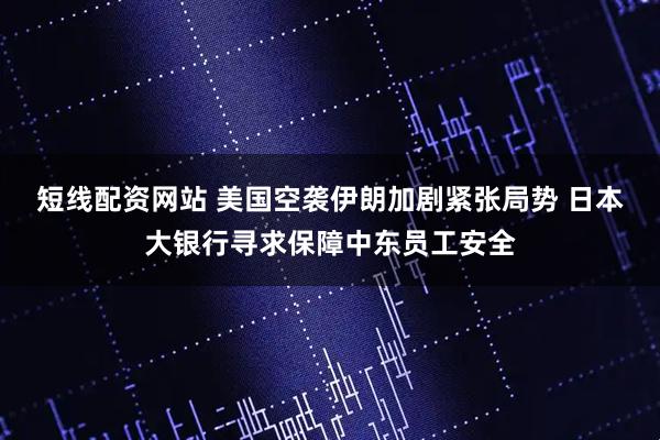 短线配资网站 美国空袭伊朗加剧紧张局势 日本大银行寻求保障中东员工安全