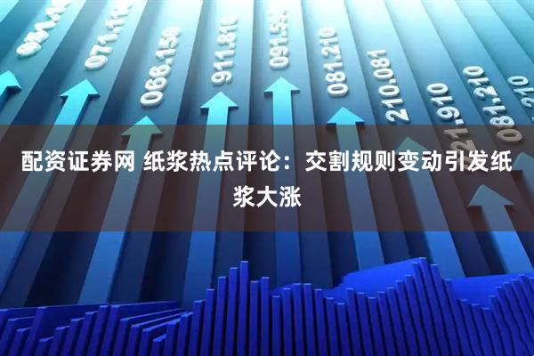 配资证券网 纸浆热点评论：交割规则变动引发纸浆大涨