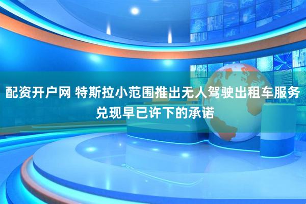 配资开户网 特斯拉小范围推出无人驾驶出租车服务 兑现早已许下的承诺