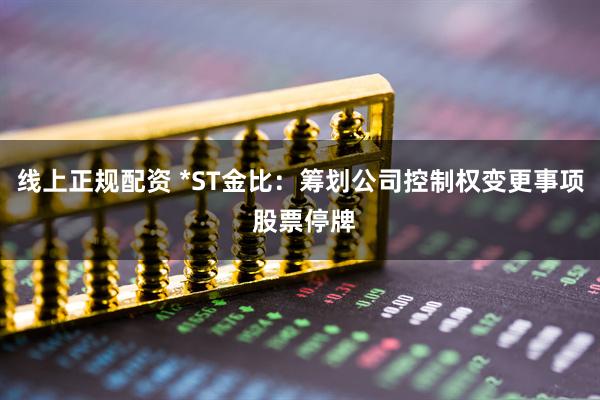 线上正规配资 *ST金比：筹划公司控制权变更事项 股票停牌