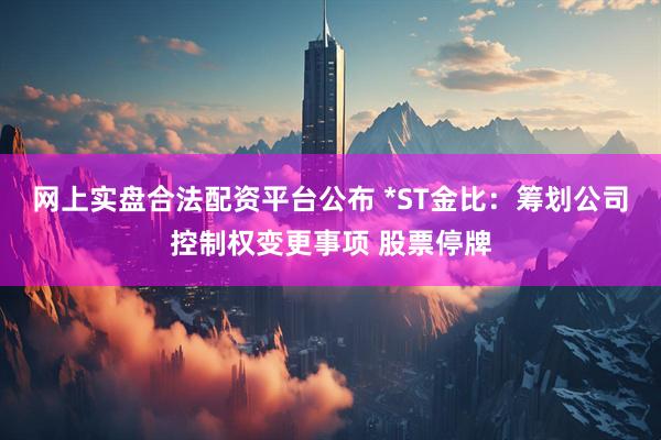 网上实盘合法配资平台公布 *ST金比：筹划公司控制权变更事项 股票停牌