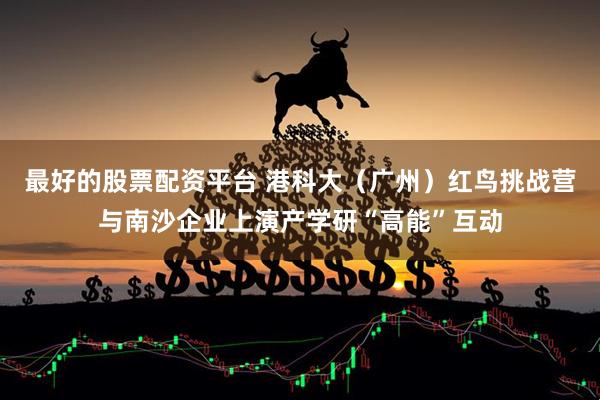 最好的股票配资平台 港科大（广州）红鸟挑战营与南沙企业上演产学研“高能”互动