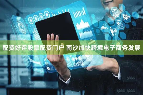 配资好评股票配资门户 南沙加快跨境电子商务发展