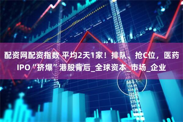 配资网配资指数 平均2天1家！排队、抢C位，医药IPO“挤爆”港股背后_全球资本_市场_企业