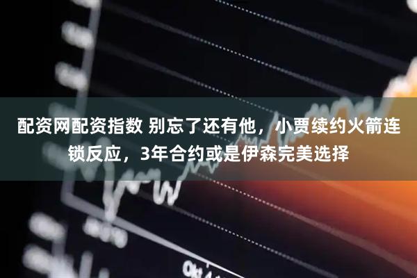 配资网配资指数 别忘了还有他，小贾续约火箭连锁反应，3年合约或是伊森完美选择