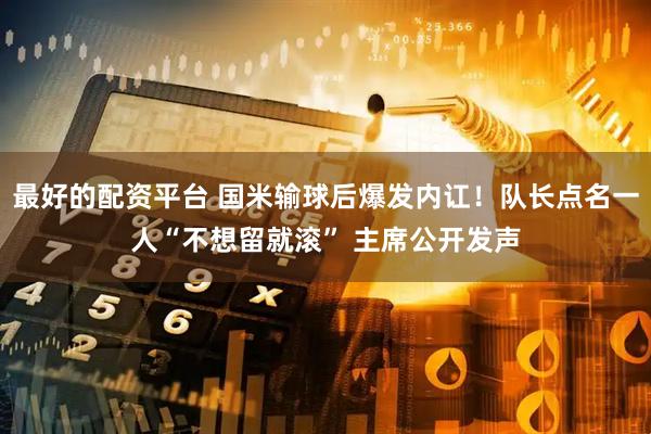 最好的配资平台 国米输球后爆发内讧！队长点名一人“不想留就滚” 主席公开发声