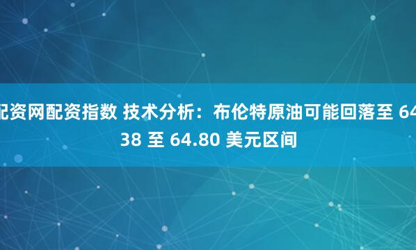 配资网配资指数 技术分析：布伦特原油可能回落至 64.38 至 64.80 美元区间