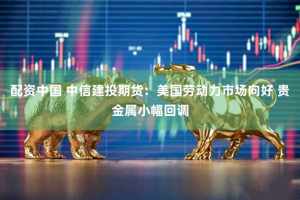 配资中国 中信建投期货：美国劳动力市场向好 贵金属小幅回调