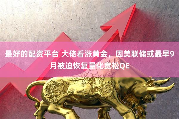 最好的配资平台 大佬看涨黄金，因美联储或最早9月被迫恢复量化宽松QE