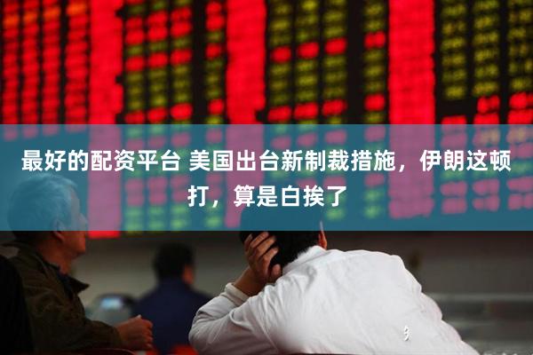 最好的配资平台 美国出台新制裁措施，伊朗这顿打，算是白挨了