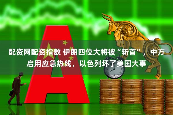 配资网配资指数 伊朗四位大将被“斩首”，中方启用应急热线，以色列坏了美国大事