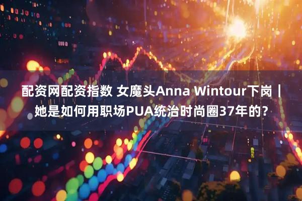 配资网配资指数 女魔头Anna Wintour下岗｜她是如何用职场PUA统治时尚圈37年的？