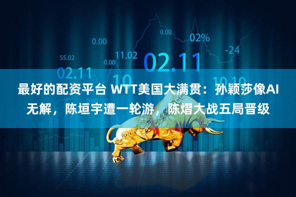 最好的配资平台 WTT美国大满贯：孙颖莎像AI无解，陈垣宇遭一轮游，陈熠大战五局晋级