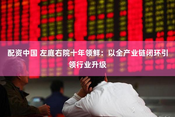 配资中国 左庭右院十年领鲜：以全产业链闭环引领行业升级