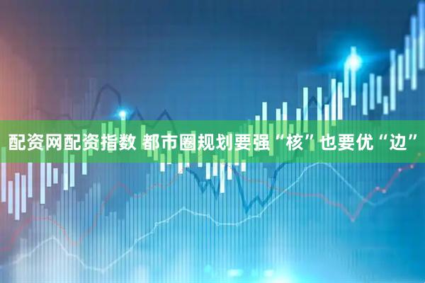 配资网配资指数 都市圈规划要强“核”也要优“边”