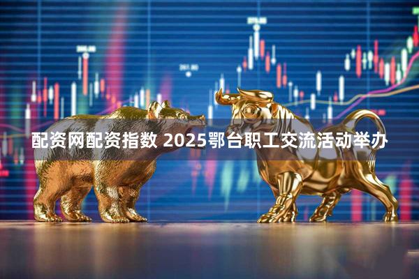 配资网配资指数 2025鄂台职工交流活动举办