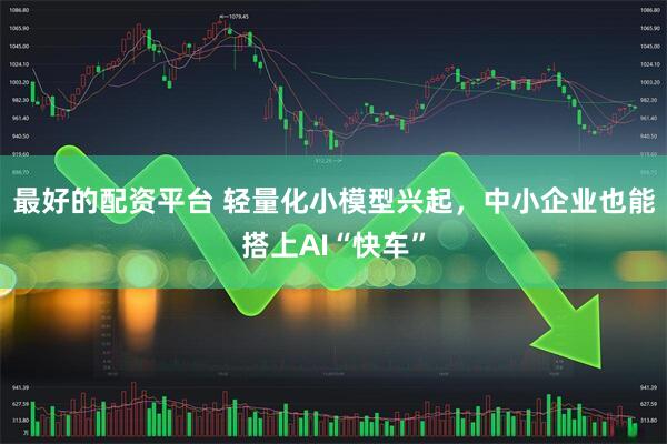 最好的配资平台 轻量化小模型兴起，中小企业也能搭上AI“快车”