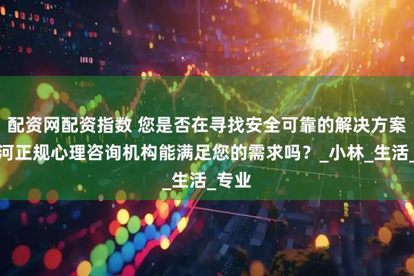 配资网配资指数 您是否在寻找安全可靠的解决方案？天河正规心理咨询机构能满足您的需求吗？_小林_生活_专业