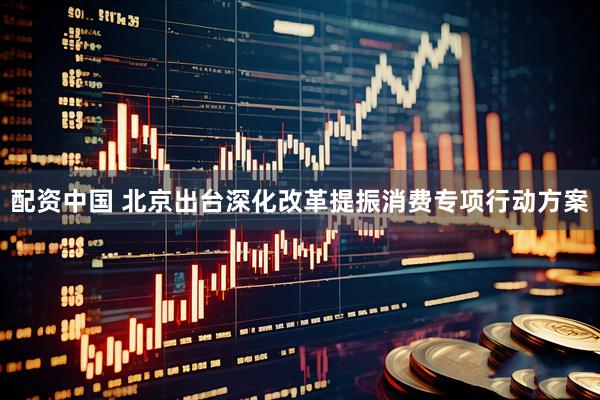 配资中国 北京出台深化改革提振消费专项行动方案