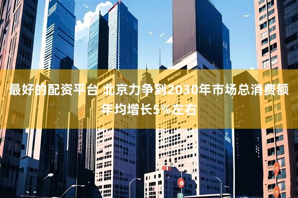 最好的配资平台 北京力争到2030年市场总消费额年均增长5%左右