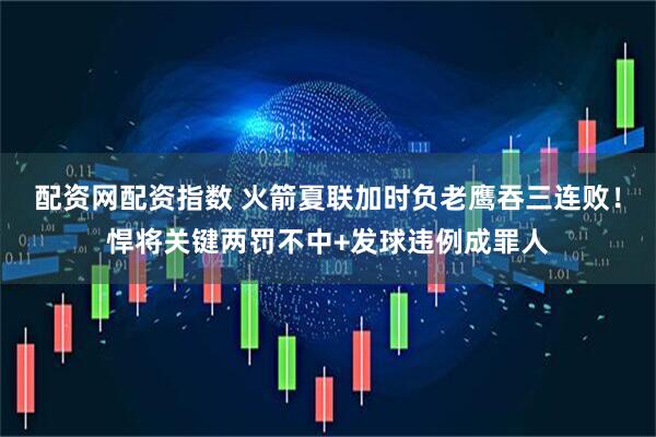 配资网配资指数 火箭夏联加时负老鹰吞三连败！悍将关键两罚不中+发球违例成罪人