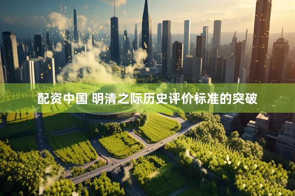 配资中国 明清之际历史评价标准的突破