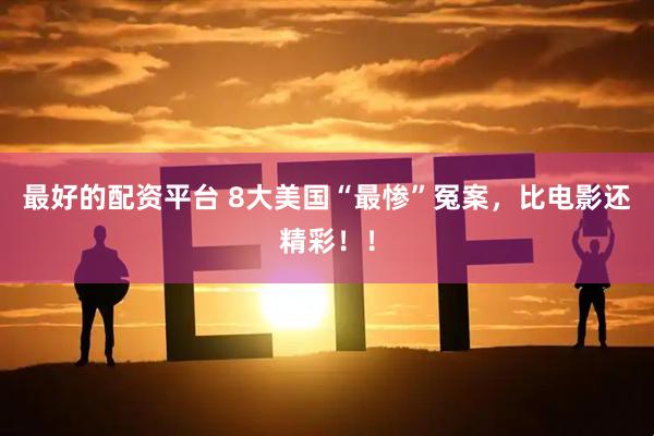 最好的配资平台 8大美国“最惨”冤案，比电影还精彩！！