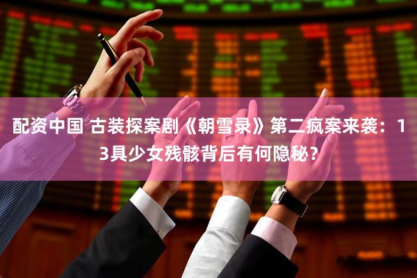 配资中国 古装探案剧《朝雪录》第二疯案来袭：13具少女残骸背后有何隐秘？