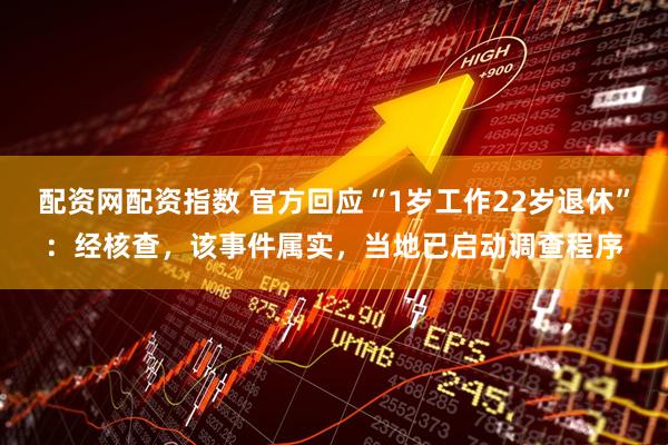 配资网配资指数 官方回应“1岁工作22岁退休”：经核查，该事件属实，当地已启动调查程序