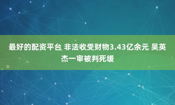 最好的配资平台 非法收受财物3.43亿余元 吴英杰一审被判死缓