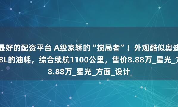 最好的配资平台 A级家轿的“搅局者”！外观酷似奥迪A7，3.98L的油耗，综合续航1100公里，售价8.88万_星光_方面_设计
