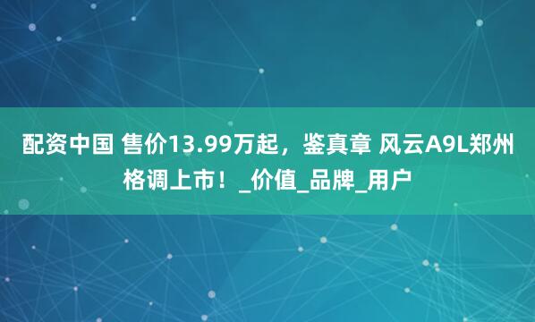 配资中国 售价13.99万起，鉴真章 风云A9L郑州格调上市！_价值_品牌_用户