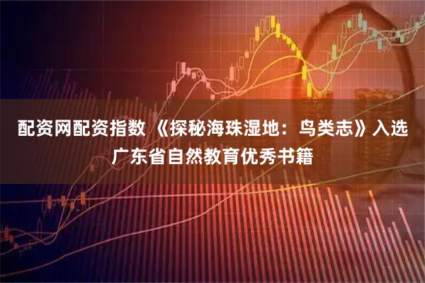 配资网配资指数 《探秘海珠湿地：鸟类志》入选广东省自然教育优秀书籍