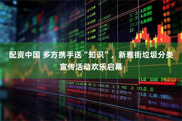 配资中国 多方携手送“知识”，新雅街垃圾分类宣传活动欢乐启幕