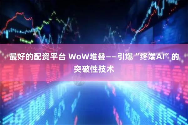 最好的配资平台 WoW堆叠——引爆“终端AI”的突破性技术