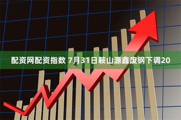 配资网配资指数 7月31日鞍山源鑫废钢下调20