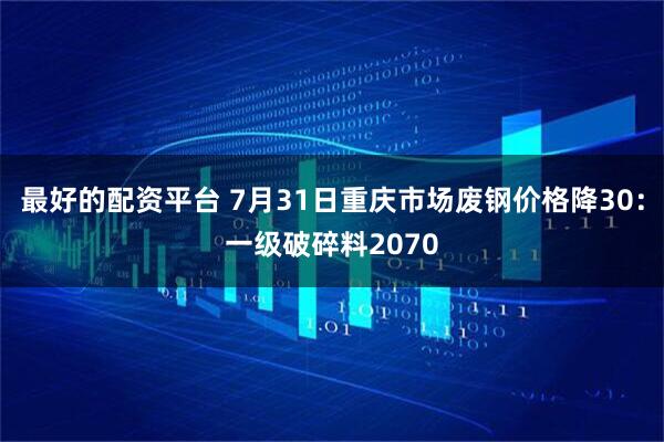 最好的配资平台 7月31日重庆市场废钢价格降30：一级破碎料2070