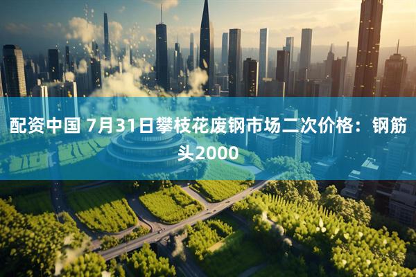 配资中国 7月31日攀枝花废钢市场二次价格：钢筋头2000