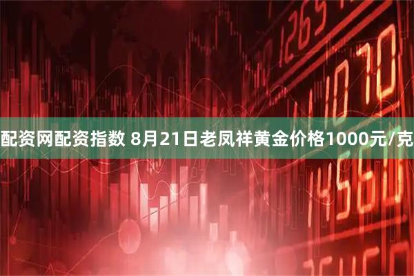 配资网配资指数 8月21日老凤祥黄金价格1000元/克